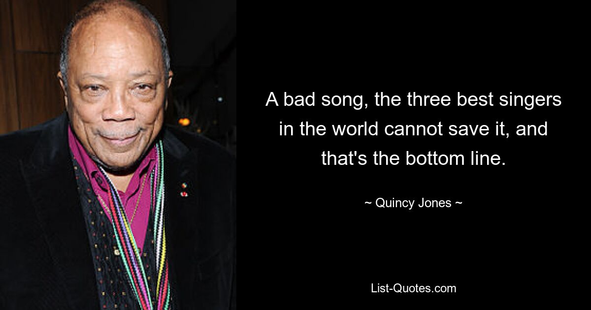 A bad song, the three best singers in the world cannot save it, and that's the bottom line. — © Quincy Jones