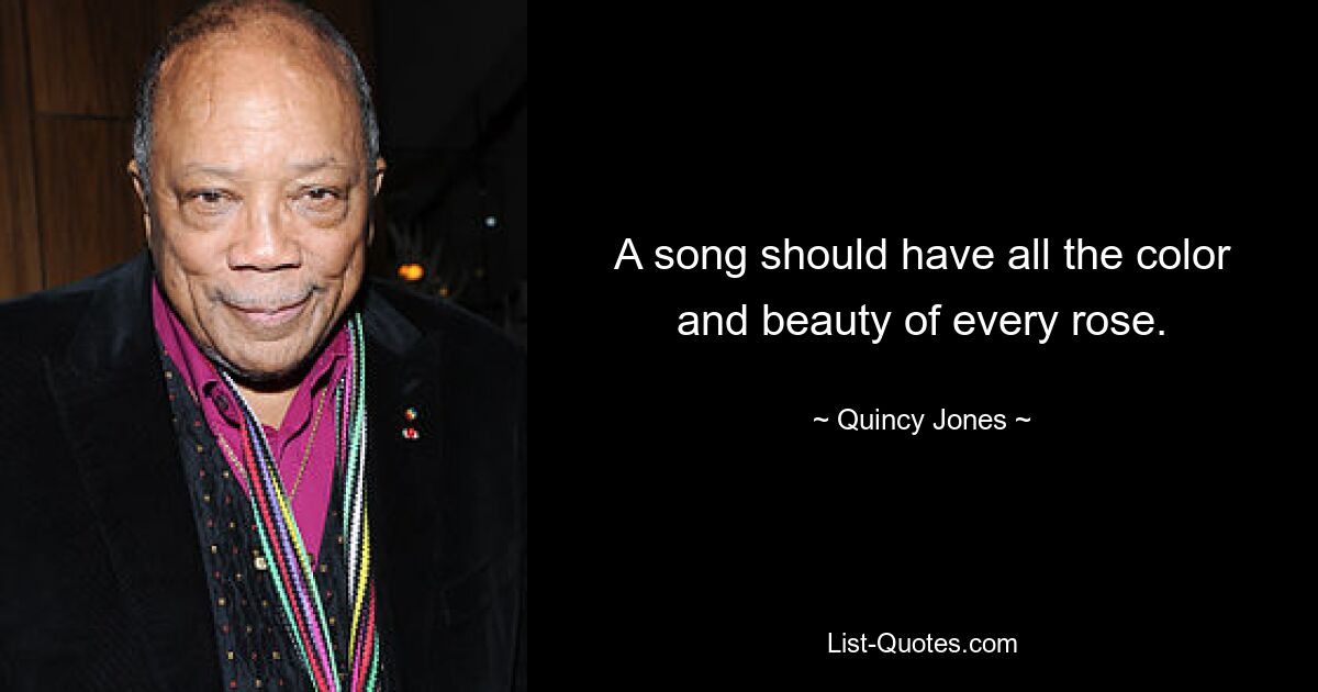 A song should have all the color and beauty of every rose. — © Quincy Jones