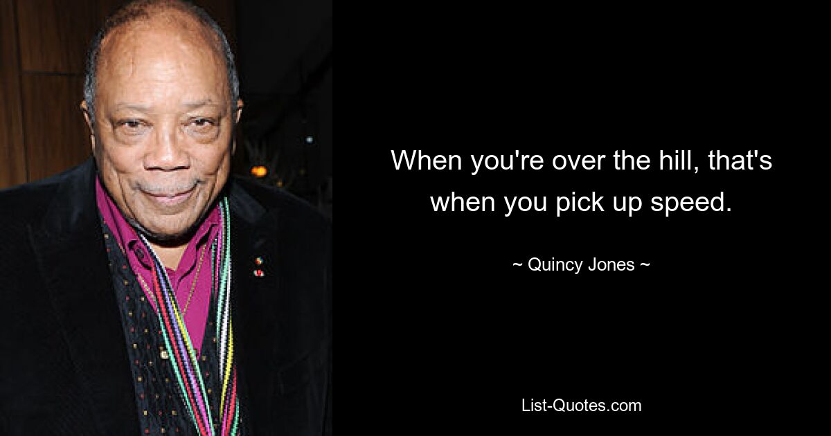 When you're over the hill, that's when you pick up speed. — © Quincy Jones