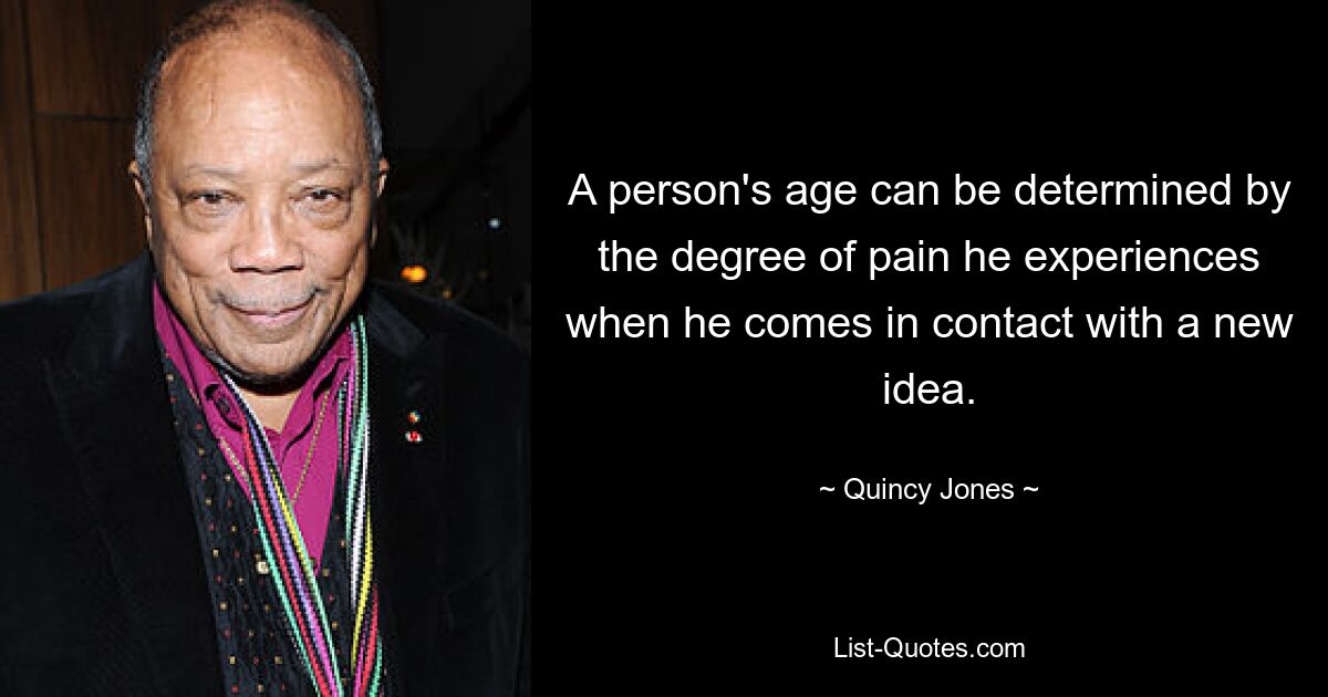 A person's age can be determined by the degree of pain he experiences when he comes in contact with a new idea. — © Quincy Jones