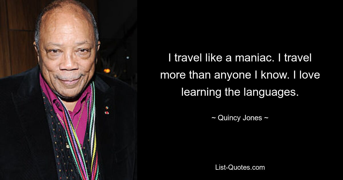 Ich reise wie ein Verrückter. Ich reise mehr als jeder andere, den ich kenne. Ich liebe es, die Sprachen zu lernen. — © Quincy Jones