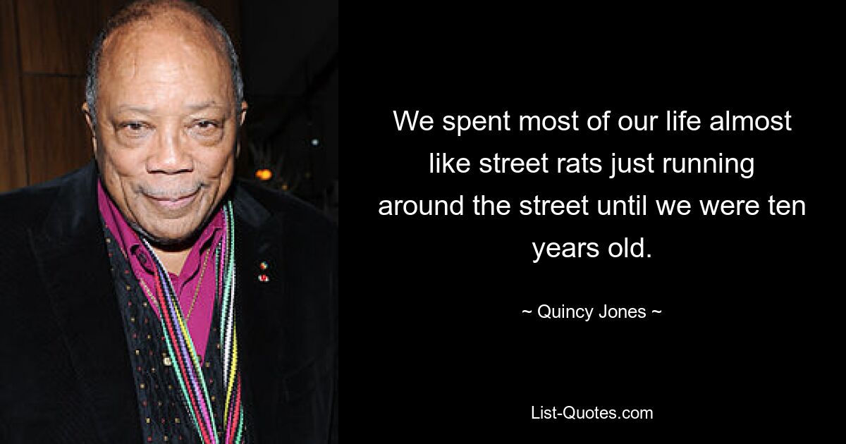 We spent most of our life almost like street rats just running around the street until we were ten years old. — © Quincy Jones