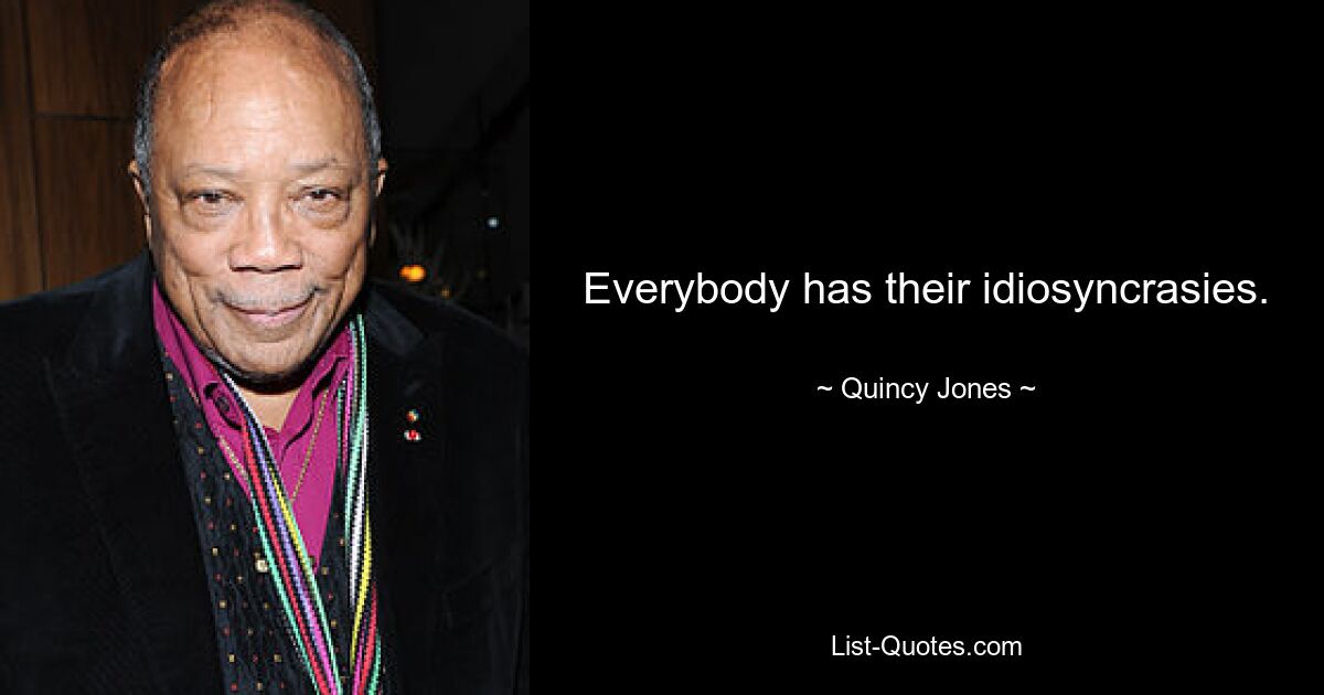 Everybody has their idiosyncrasies. — © Quincy Jones