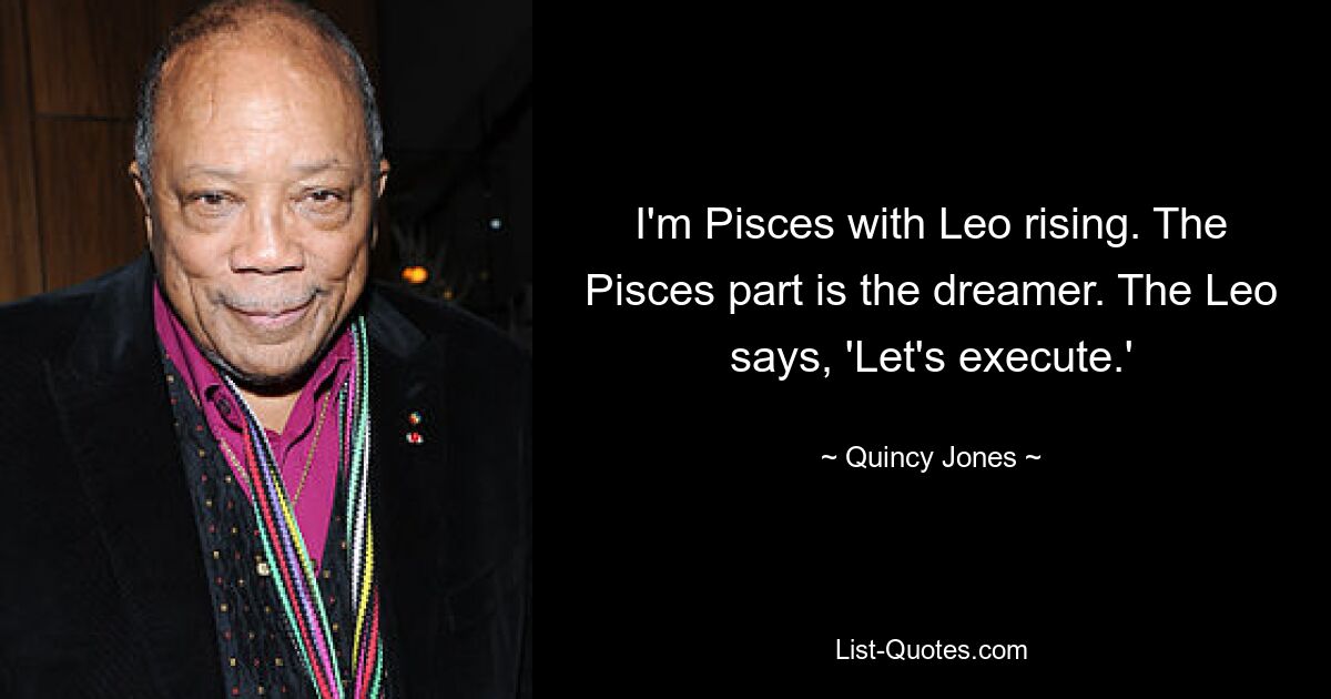 I'm Pisces with Leo rising. The Pisces part is the dreamer. The Leo says, 'Let's execute.' — © Quincy Jones