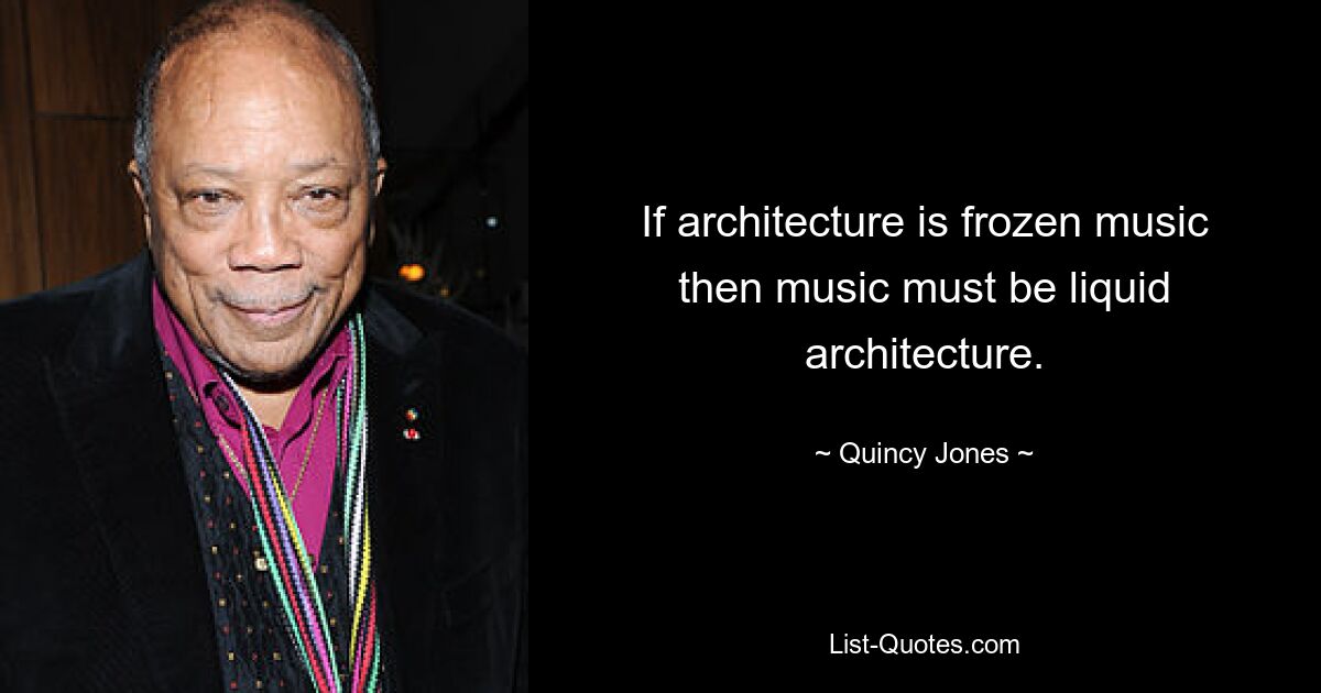 If architecture is frozen music then music must be liquid architecture. — © Quincy Jones