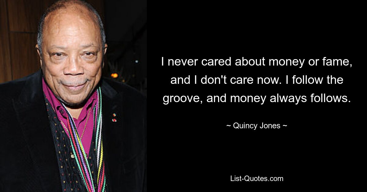 I never cared about money or fame, and I don't care now. I follow the groove, and money always follows. — © Quincy Jones