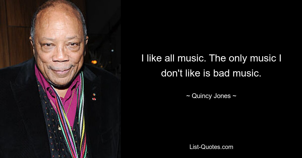 I like all music. The only music I don't like is bad music. — © Quincy Jones