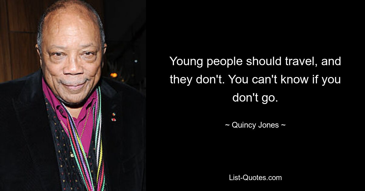 Young people should travel, and they don't. You can't know if you don't go. — © Quincy Jones