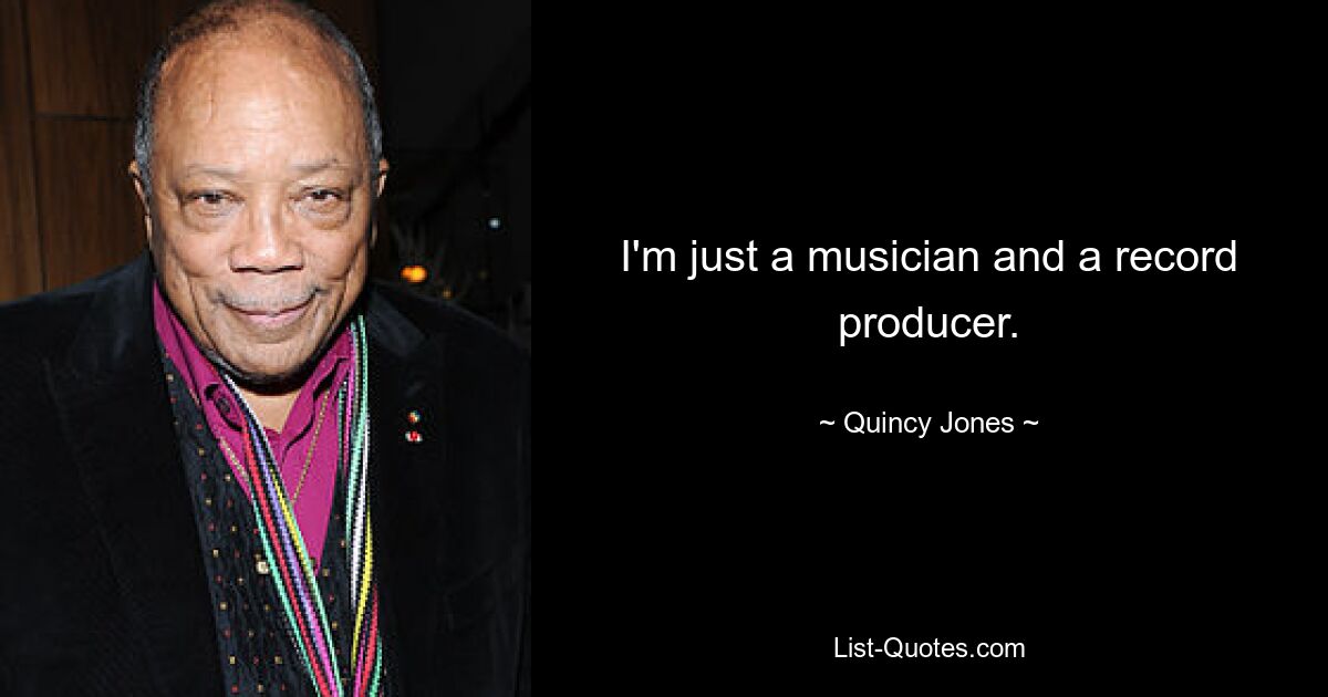 I'm just a musician and a record producer. — © Quincy Jones