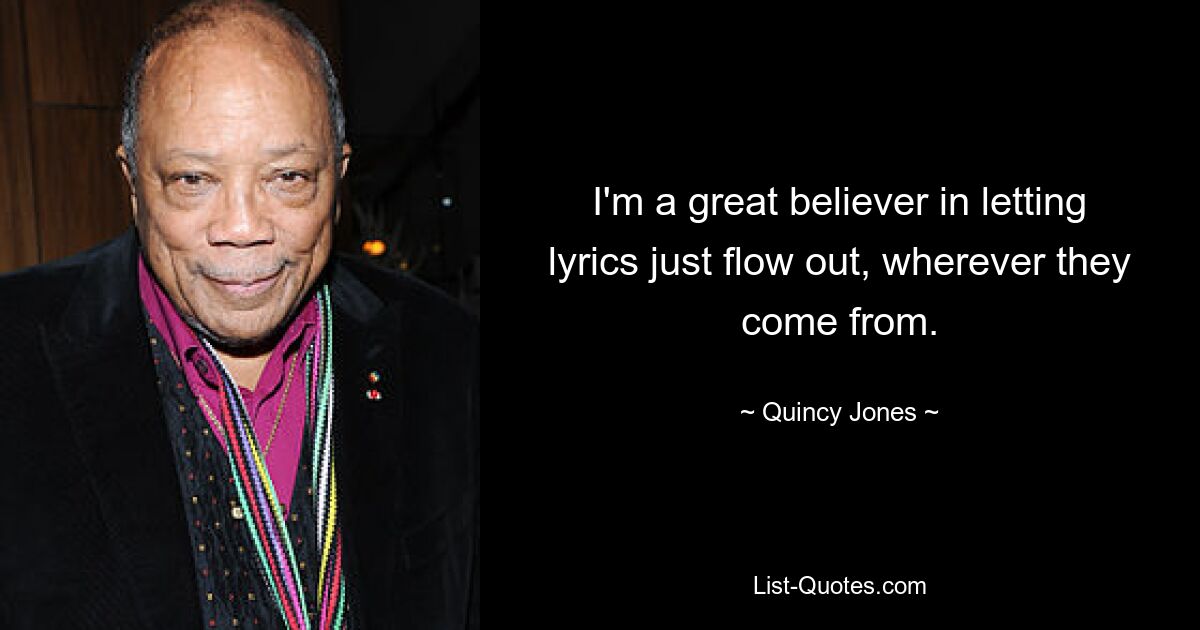 I'm a great believer in letting lyrics just flow out, wherever they come from. — © Quincy Jones