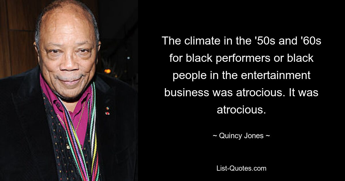 The climate in the '50s and '60s for black performers or black people in the entertainment business was atrocious. It was atrocious. — © Quincy Jones