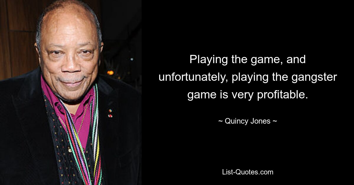 Playing the game, and unfortunately, playing the gangster game is very profitable. — © Quincy Jones