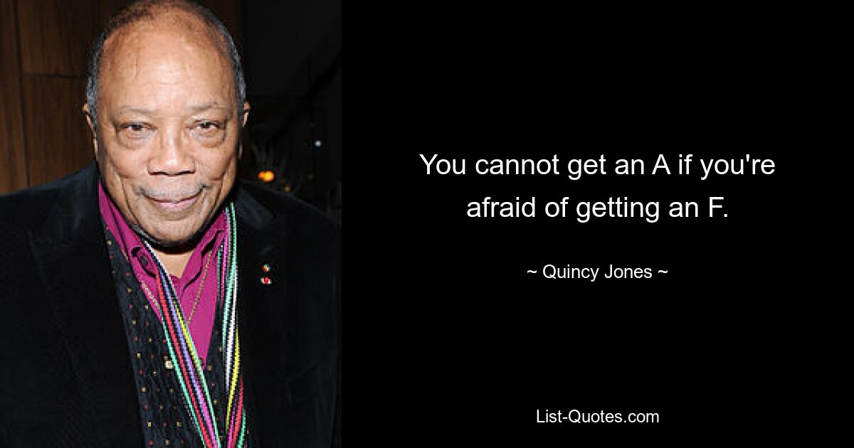 You cannot get an A if you're afraid of getting an F. — © Quincy Jones