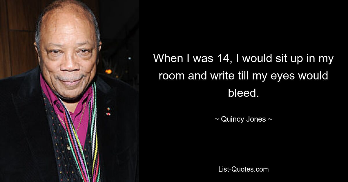 When I was 14, I would sit up in my room and write till my eyes would bleed. — © Quincy Jones