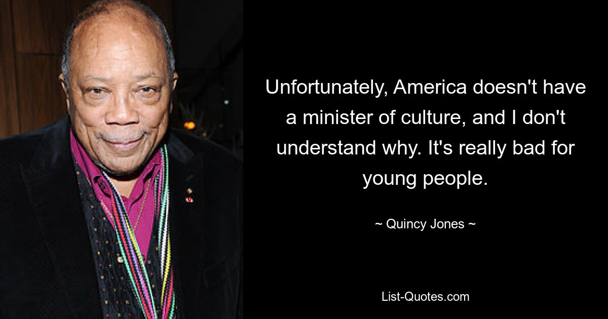 Unfortunately, America doesn't have a minister of culture, and I don't understand why. It's really bad for young people. — © Quincy Jones