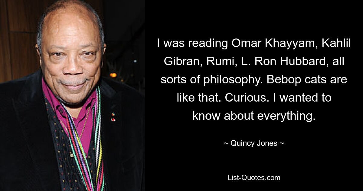 I was reading Omar Khayyam, Kahlil Gibran, Rumi, L. Ron Hubbard, all sorts of philosophy. Bebop cats are like that. Curious. I wanted to know about everything. — © Quincy Jones