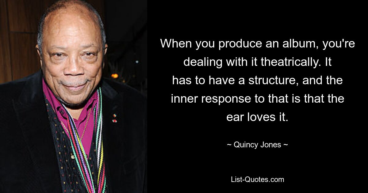 When you produce an album, you're dealing with it theatrically. It has to have a structure, and the inner response to that is that the ear loves it. — © Quincy Jones