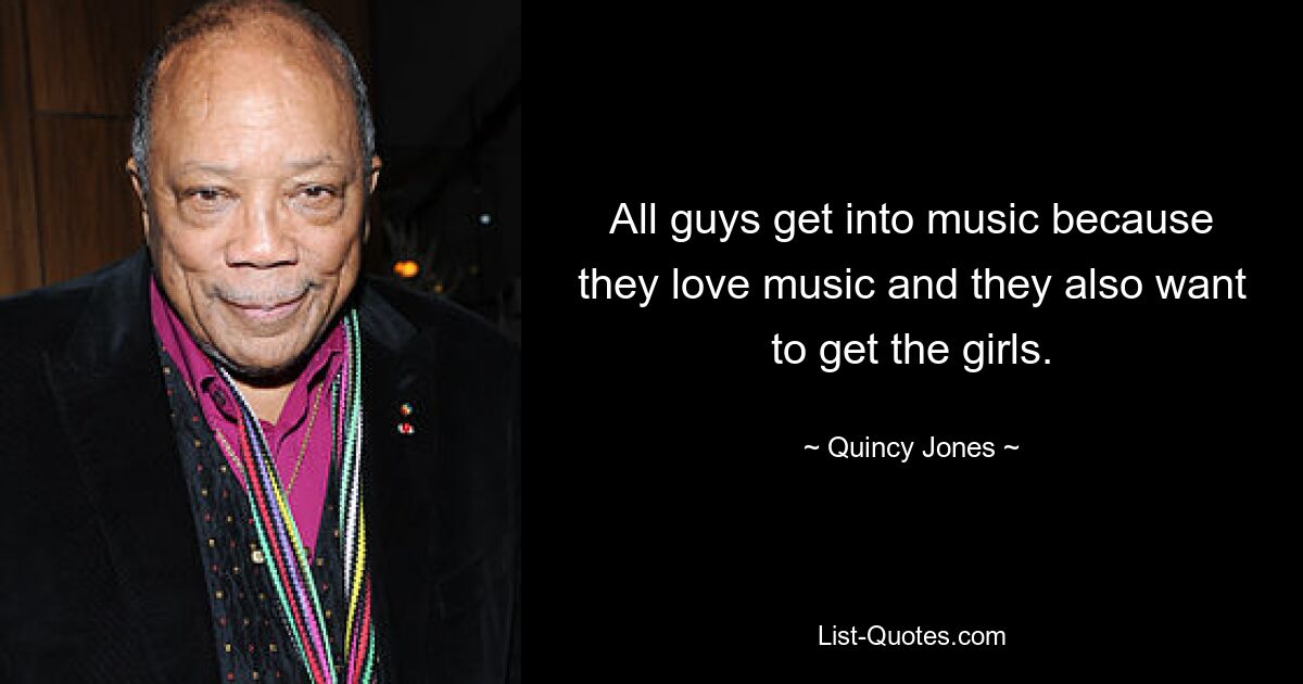 All guys get into music because they love music and they also want to get the girls. — © Quincy Jones