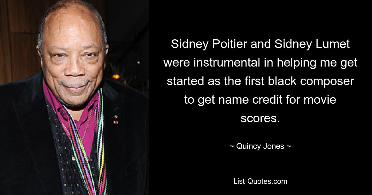 Sidney Poitier and Sidney Lumet were instrumental in helping me get started as the first black composer to get name credit for movie scores. — © Quincy Jones