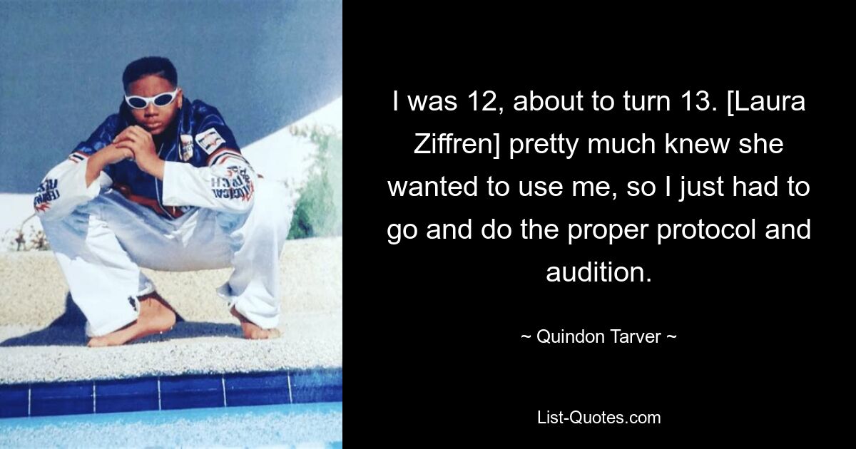 I was 12, about to turn 13. [Laura Ziffren] pretty much knew she wanted to use me, so I just had to go and do the proper protocol and audition. — © Quindon Tarver