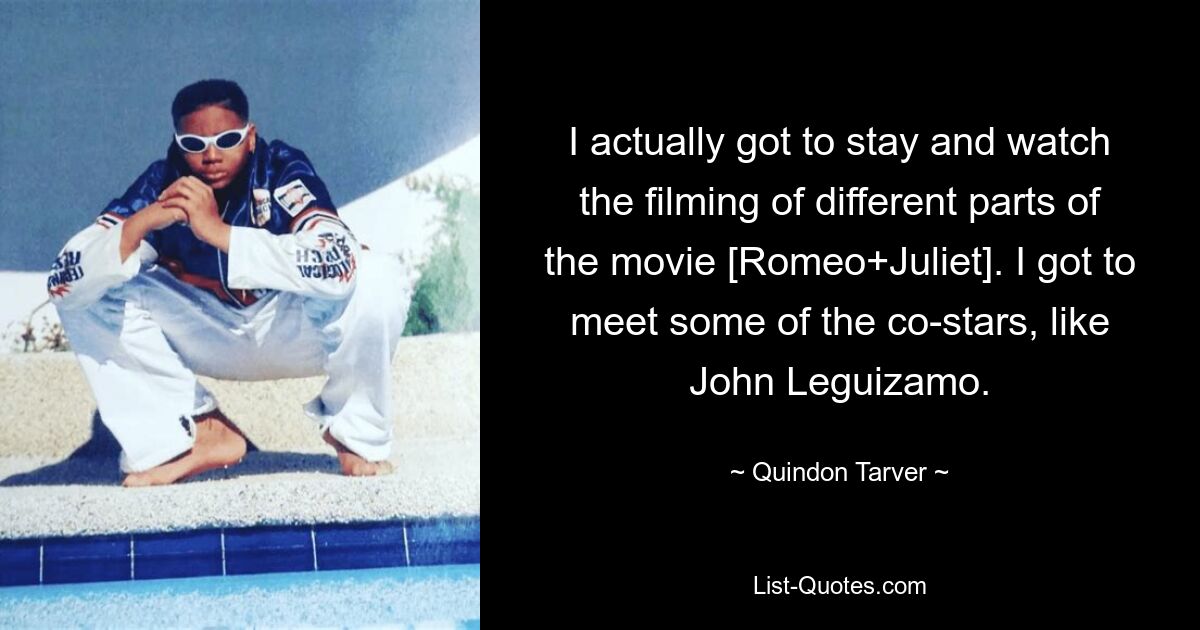 I actually got to stay and watch the filming of different parts of the movie [Romeo+Juliet]. I got to meet some of the co-stars, like John Leguizamo. — © Quindon Tarver