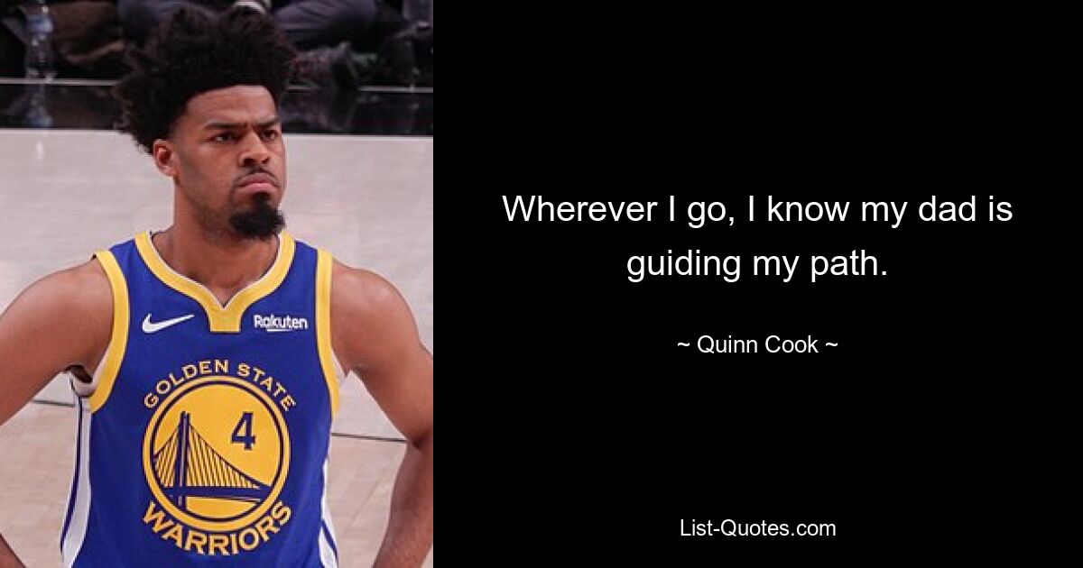 Wherever I go, I know my dad is guiding my path. — © Quinn Cook