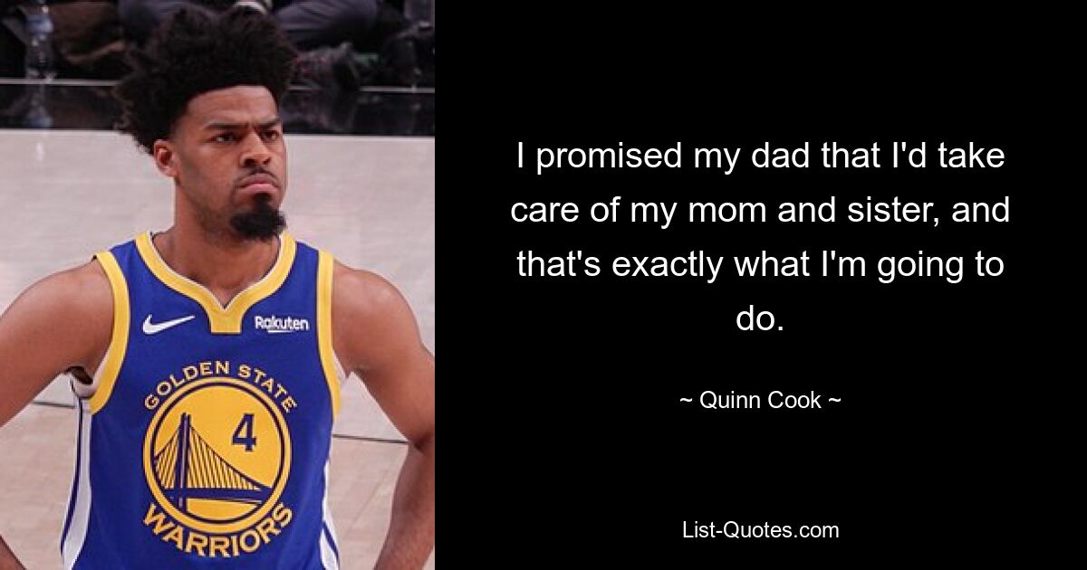 I promised my dad that I'd take care of my mom and sister, and that's exactly what I'm going to do. — © Quinn Cook