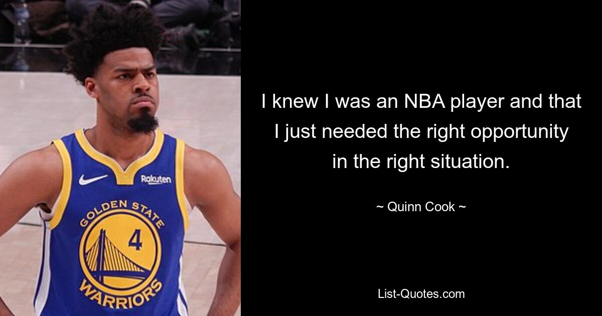 I knew I was an NBA player and that I just needed the right opportunity in the right situation. — © Quinn Cook