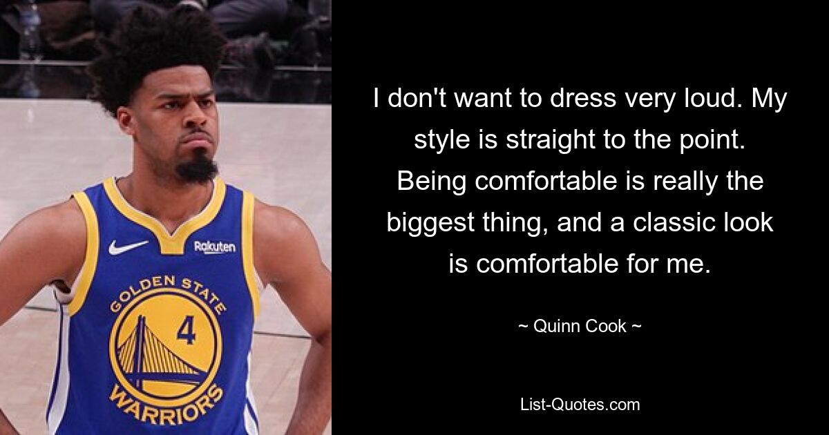 I don't want to dress very loud. My style is straight to the point. Being comfortable is really the biggest thing, and a classic look is comfortable for me. — © Quinn Cook