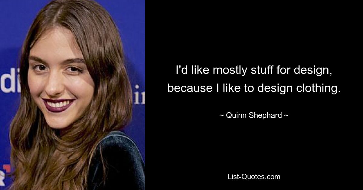 I'd like mostly stuff for design, because I like to design clothing. — © Quinn Shephard