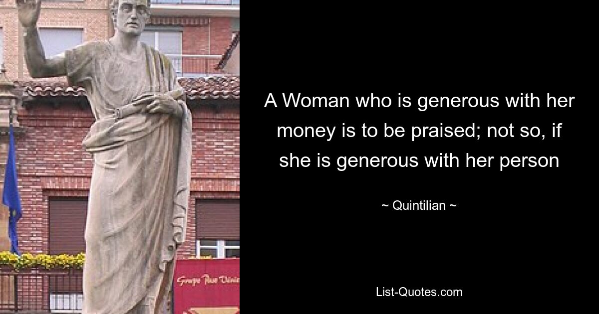 A Woman who is generous with her money is to be praised; not so, if she is generous with her person — © Quintilian