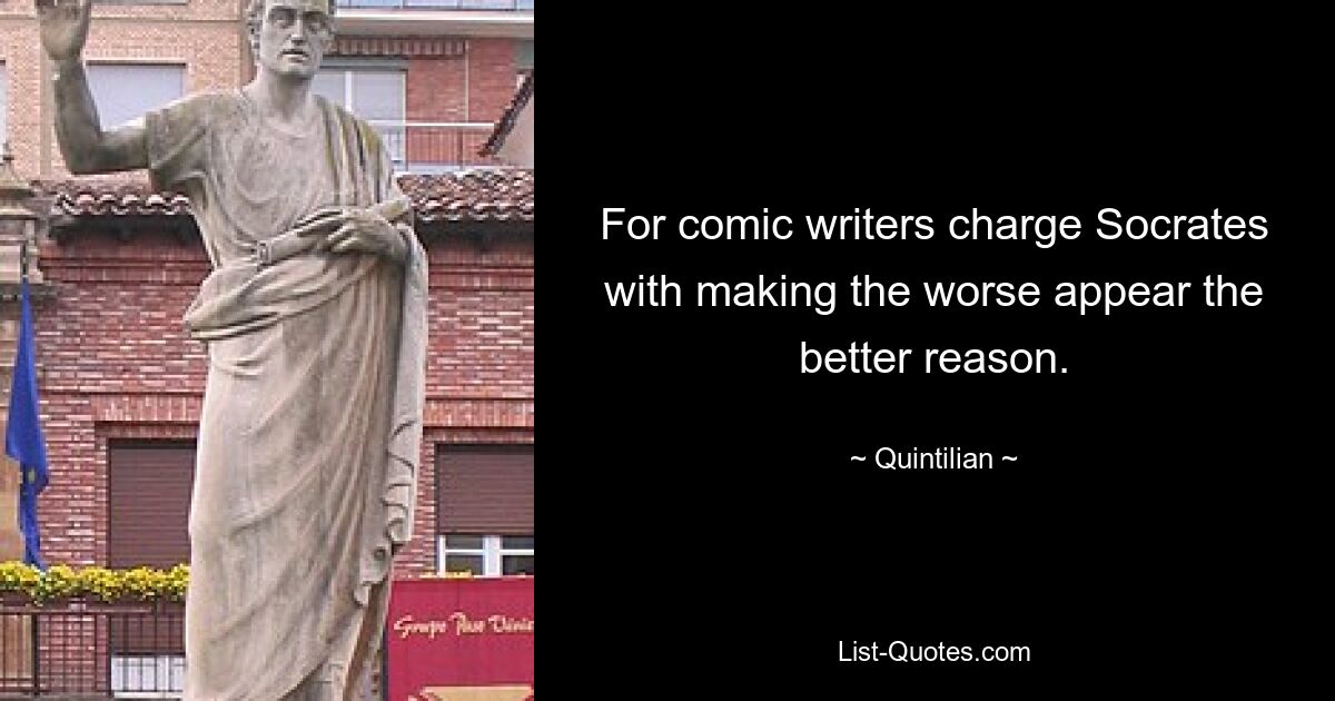 For comic writers charge Socrates with making the worse appear the better reason. — © Quintilian