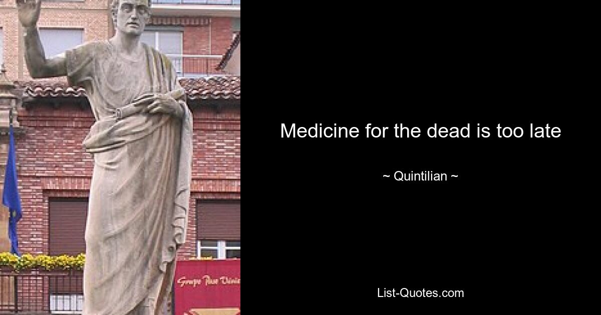 Medicine for the dead is too late — © Quintilian