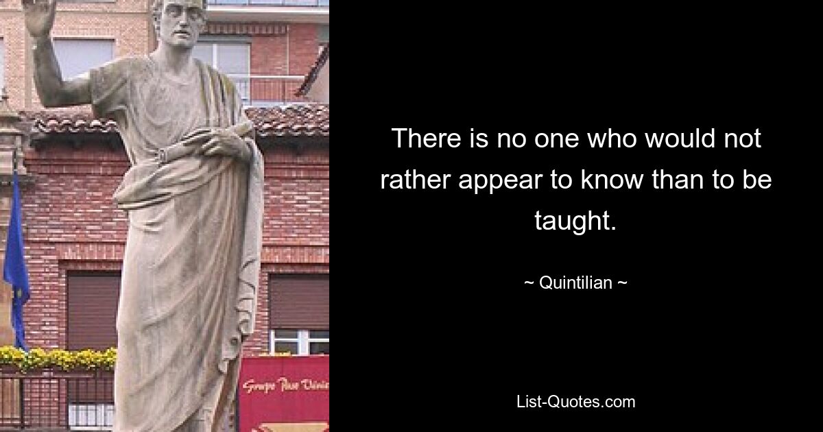 There is no one who would not rather appear to know than to be taught. — © Quintilian