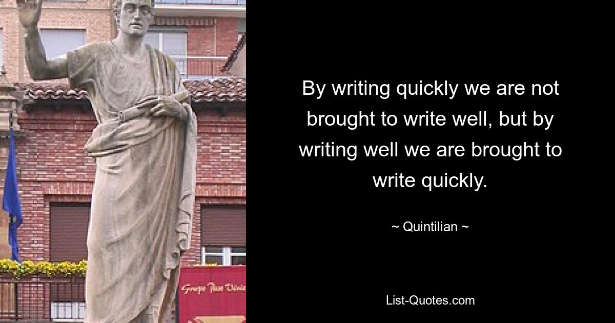 By writing quickly we are not brought to write well, but by writing well we are brought to write quickly. — © Quintilian