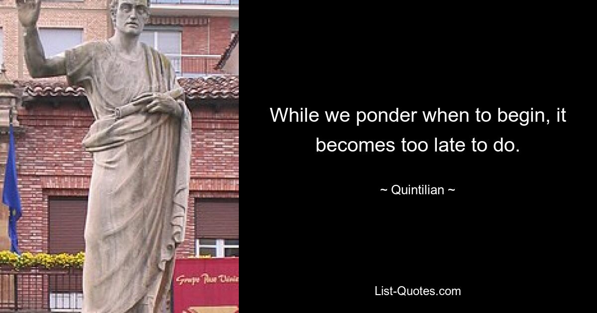 While we ponder when to begin, it becomes too late to do. — © Quintilian