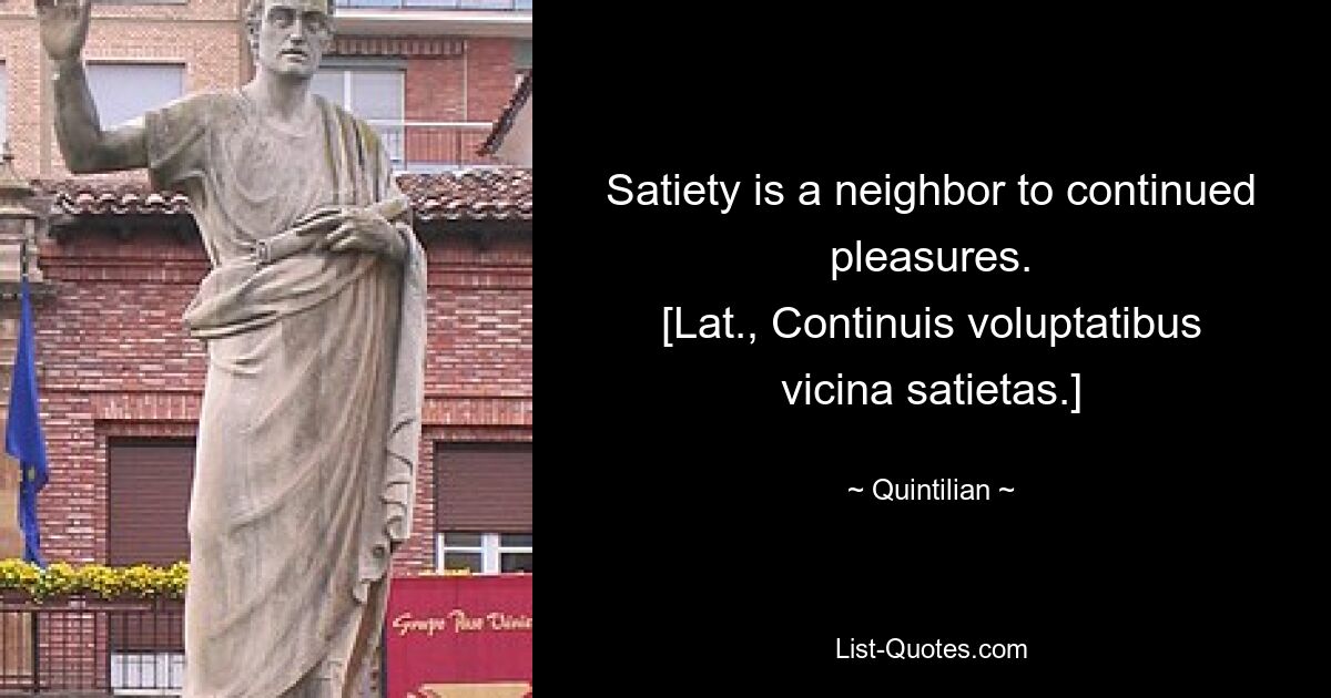 Satiety is a neighbor to continued pleasures.
[Lat., Continuis voluptatibus vicina satietas.] — © Quintilian