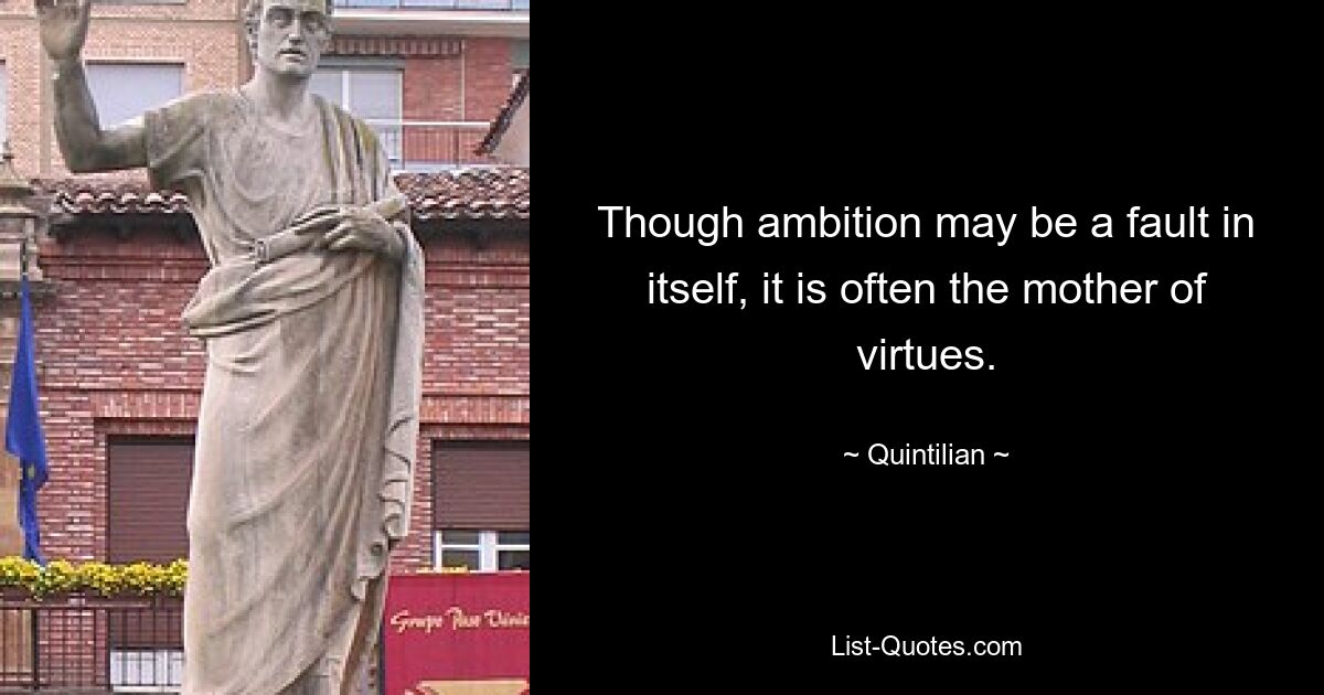 Though ambition may be a fault in itself, it is often the mother of virtues. — © Quintilian