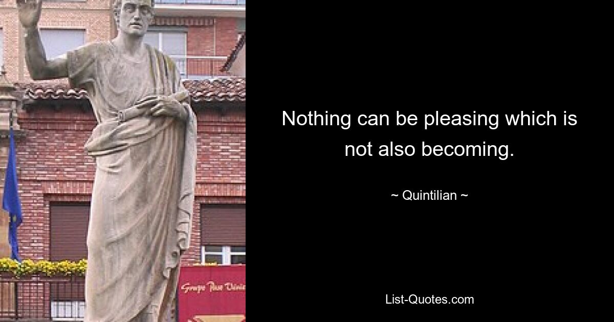 Nothing can be pleasing which is not also becoming. — © Quintilian