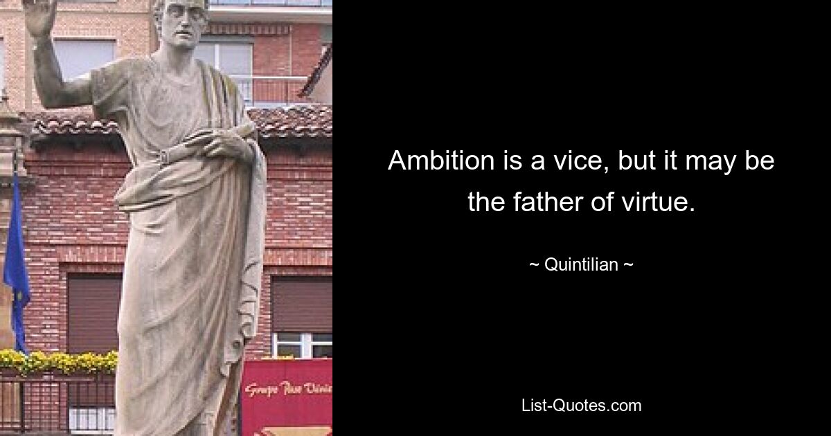 Ambition is a vice, but it may be the father of virtue. — © Quintilian