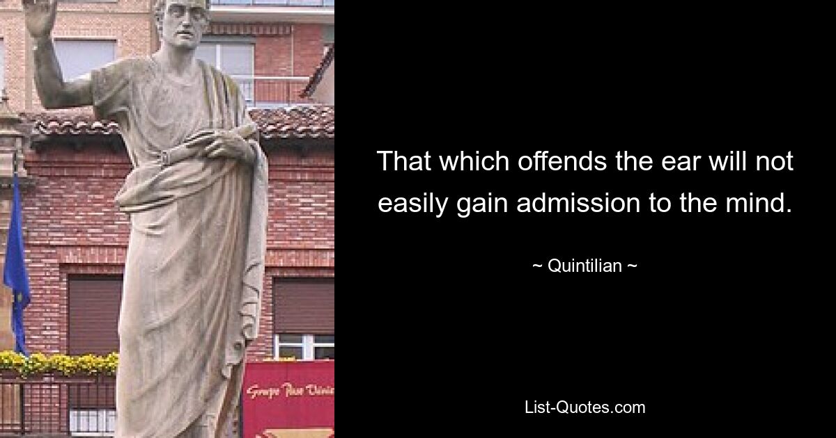 That which offends the ear will not easily gain admission to the mind. — © Quintilian