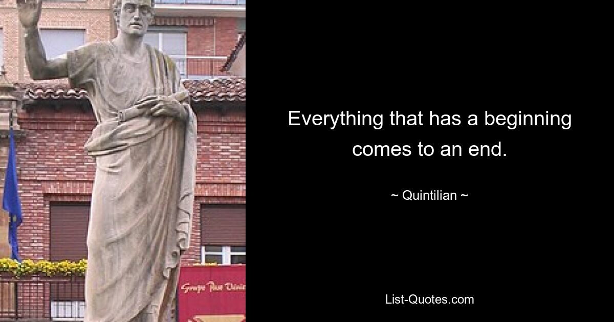 Everything that has a beginning comes to an end. — © Quintilian