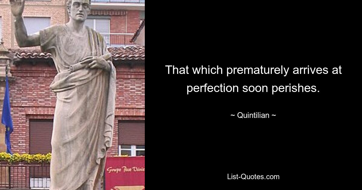 That which prematurely arrives at perfection soon perishes. — © Quintilian