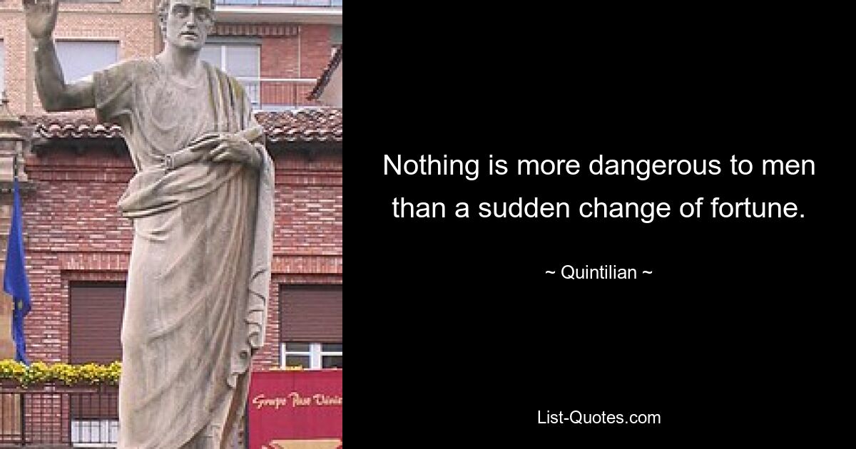 Nothing is more dangerous to men than a sudden change of fortune. — © Quintilian