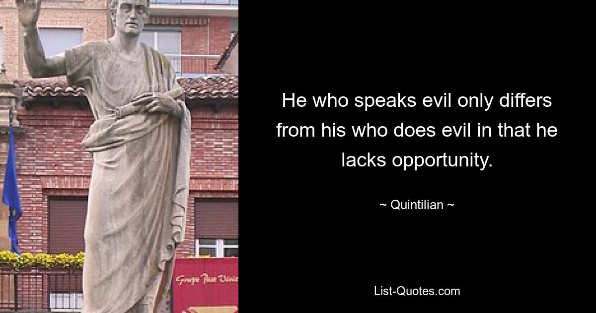 He who speaks evil only differs from his who does evil in that he lacks opportunity. — © Quintilian