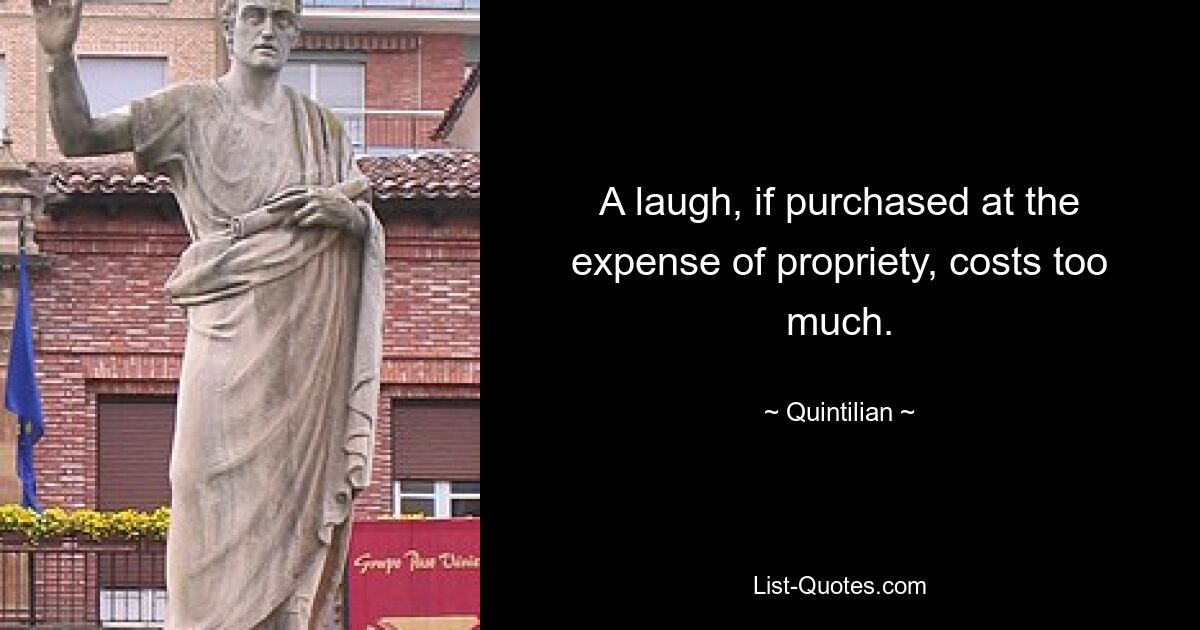 A laugh, if purchased at the expense of propriety, costs too much. — © Quintilian