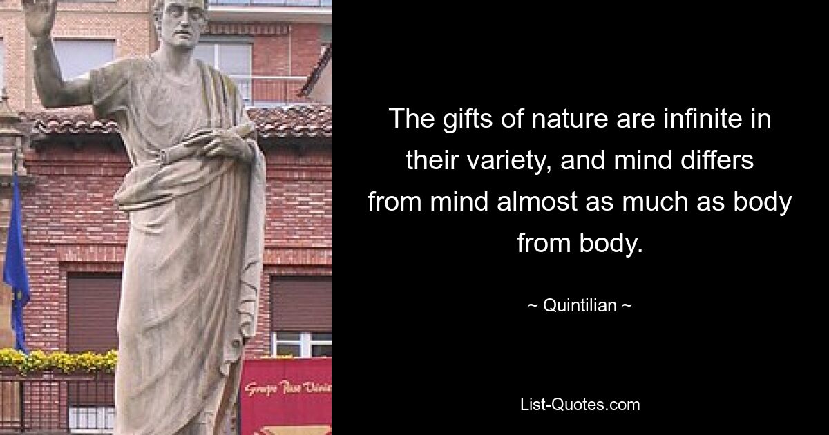 The gifts of nature are infinite in their variety, and mind differs from mind almost as much as body from body. — © Quintilian