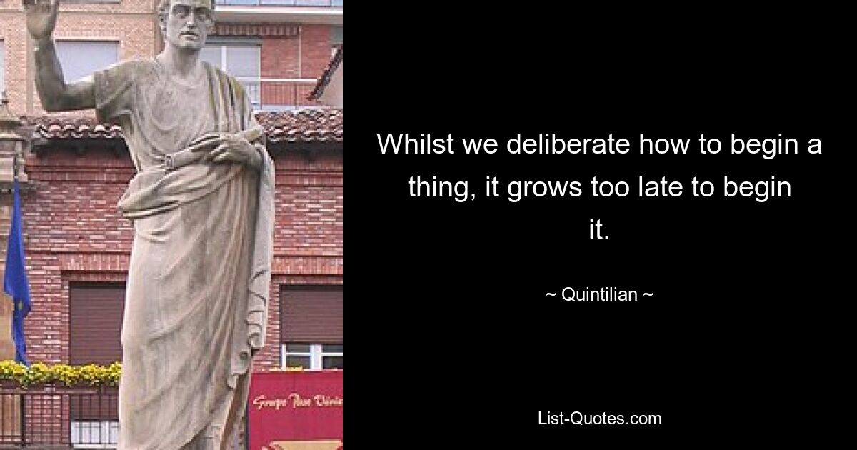 Whilst we deliberate how to begin a thing, it grows too late to begin it. — © Quintilian