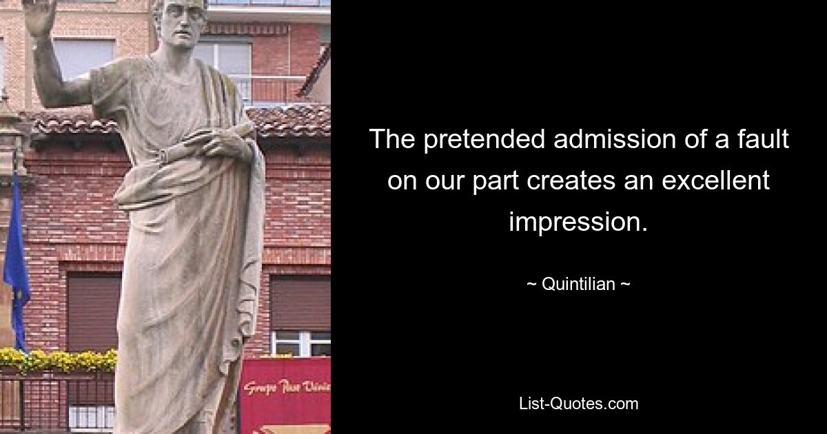 The pretended admission of a fault on our part creates an excellent impression. — © Quintilian