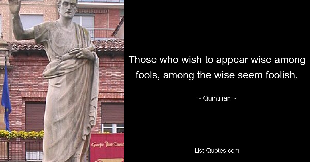 Those who wish to appear wise among fools, among the wise seem foolish. — © Quintilian